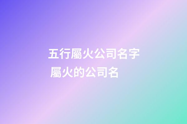 五行屬火公司名字 屬火的公司名-第1張-公司起名-玄機派